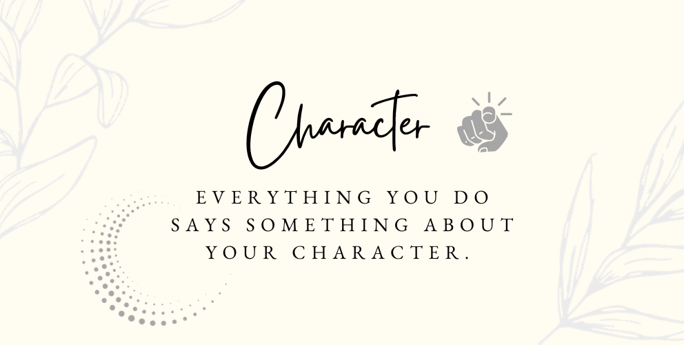 Everything you SAY or DO says something about your CHARACTER.